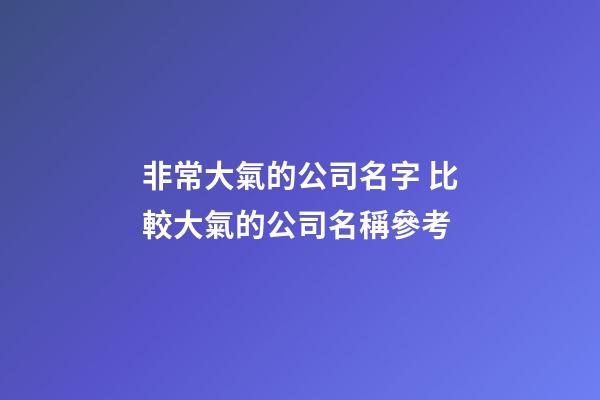 非常大氣的公司名字 比較大氣的公司名稱參考-第1張-公司起名-玄機派